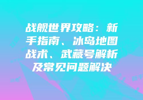 战舰世界攻略：新手指南、冰岛地图战术、武藏号解析及常见问题解决