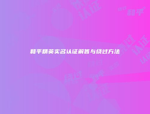 和平精英实名认证解答与绕过方法