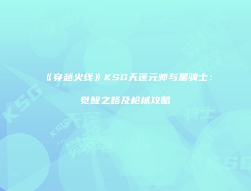 《穿越火线》KSG天蓬元帅与黑骑士：觉醒之路及枪械攻略