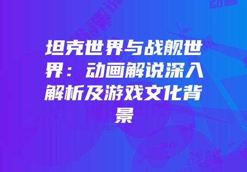 坦克世界与战舰世界：动画解说深入解析及游戏文化背景