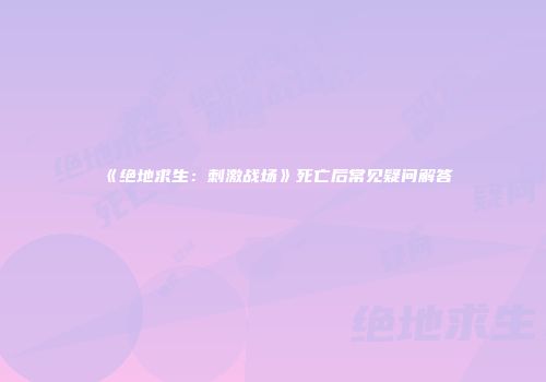 《绝地求生：刺激战场》死亡后常见疑问解答