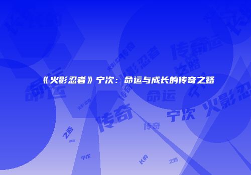 《火影忍者》宁次：命运与成长的传奇之路