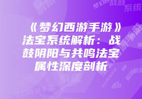 《梦幻西游手游》法宝系统解析：战鼓阴阳与共鸣法宝属性深度剖析