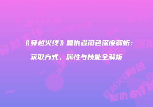 《穿越火线》复仇者角色深度解析：获取方式、属性与技能全解析