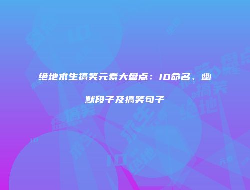 绝地求生搞笑元素大盘点：ID命名、幽默段子及搞笑句子