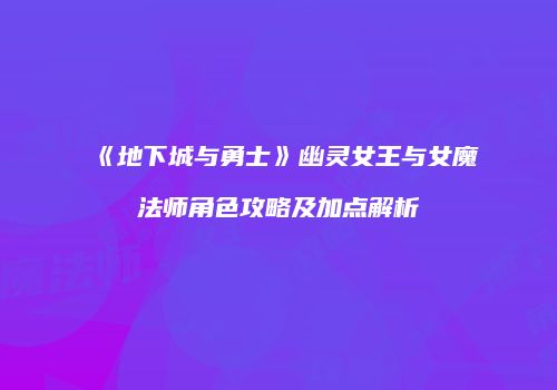 《地下城与勇士》幽灵女王与女魔法师角色攻略及加点解析