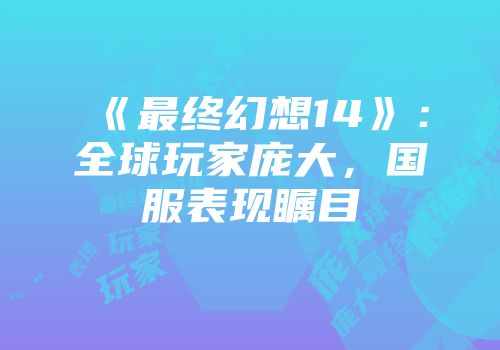 《最终幻想14》：全球玩家庞大，国服表现瞩目