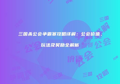 三国杀公会争霸赛攻略详解：公会价值、玩法及奖励全解析