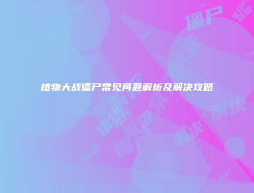 植物大战僵尸常见问题解析及解决攻略