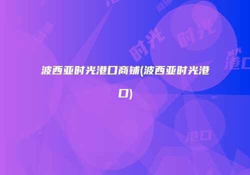 波西亚时光港口商铺(波西亚时光港口)