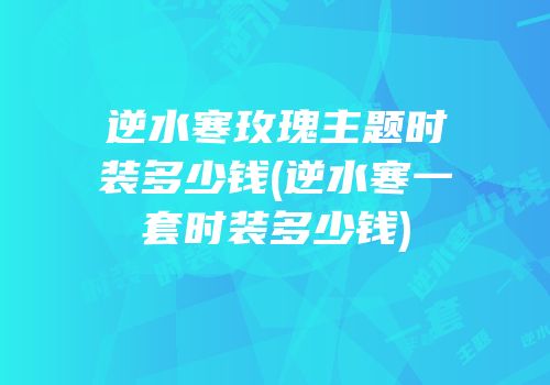 逆水寒玫瑰主题时装多少钱(逆水寒一套时装多少钱)