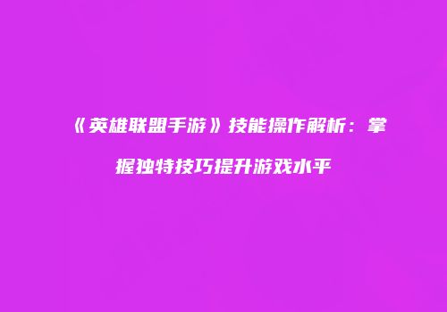 《英雄联盟手游》技能操作解析：掌握独特技巧提升游戏水平