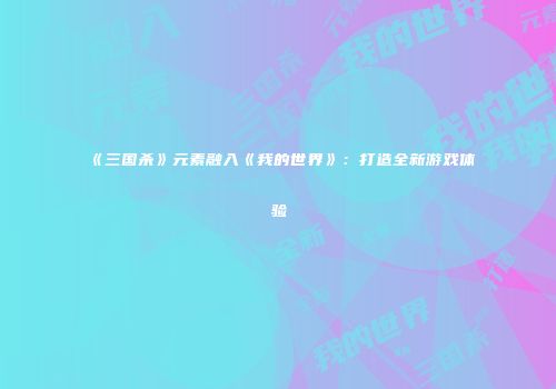 《三国杀》元素融入《我的世界》：打造全新游戏体验