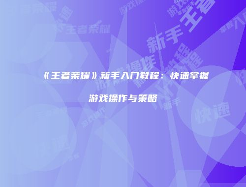 《王者荣耀》新手入门教程：快速掌握游戏操作与策略