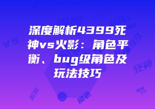 深度解析4399死神vs火影：角色平衡、bug级角色及玩法技巧