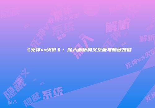 《死神vs火影》：深入解析奥义系统与隐藏技能