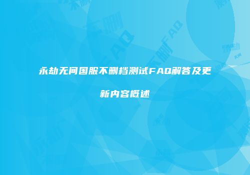 永劫无间国服不删档测试FAQ解答及更新内容概述