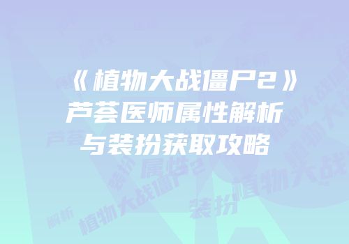 《植物大战僵尸2》芦荟医师属性解析与装扮获取攻略