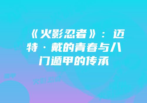 《火影忍者》：迈特·戴的青春与八门遁甲的传承