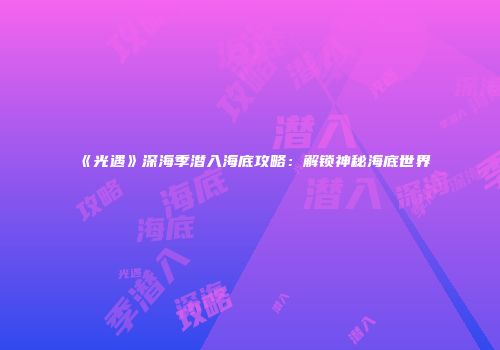 《光遇》深海季潜入海底攻略：解锁神秘海底世界