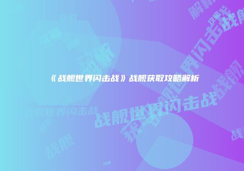 《战舰世界闪击战》战舰获取攻略解析