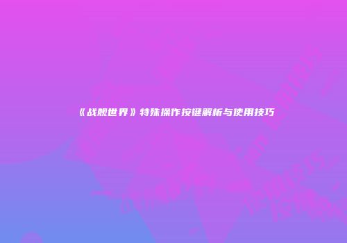 《战舰世界》特殊操作按键解析与使用技巧