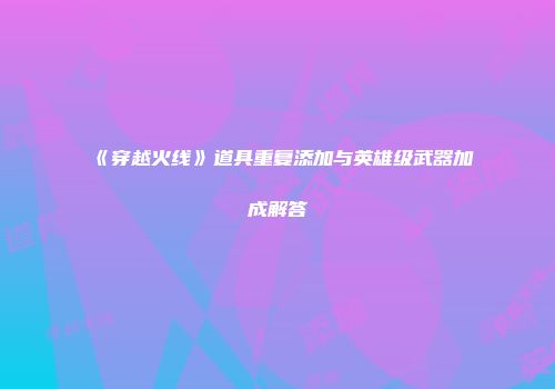 《穿越火线》道具重复添加与英雄级武器加成解答