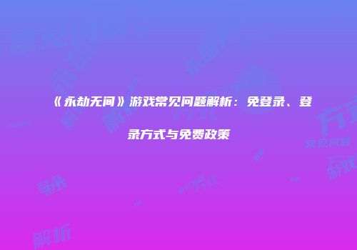 《永劫无间》游戏常见问题解析：免登录、登录方式与免费政策
