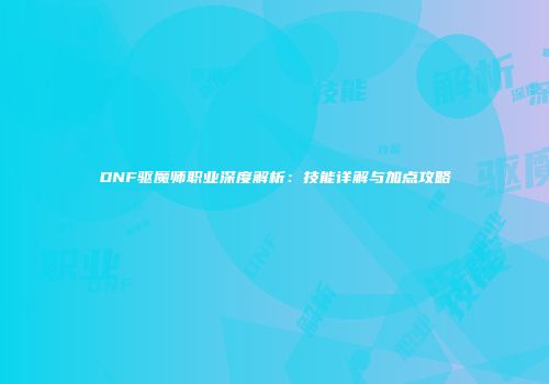 DNF驱魔师职业深度解析：技能详解与加点攻略