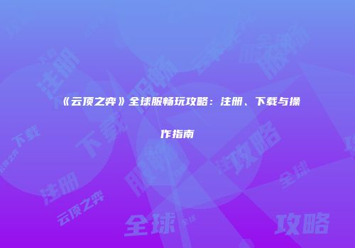 《云顶之弈》全球服畅玩攻略：注册、下载与操作指南