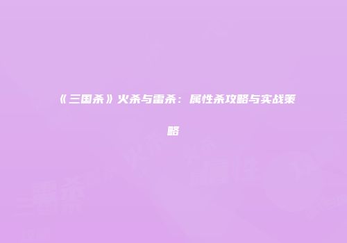 《三国杀》火杀与雷杀：属性杀攻略与实战策略