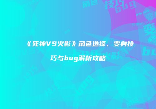 《死神VS火影》角色选择、变身技巧与bug解析攻略