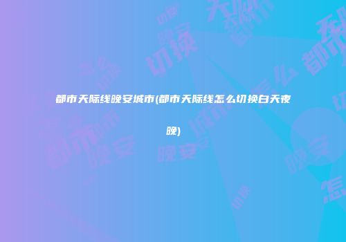 都市天际线晚安城市(都市天际线怎么切换白天夜晚)