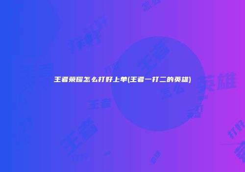 王者荣耀怎么打好上单(王者一打二的英雄)