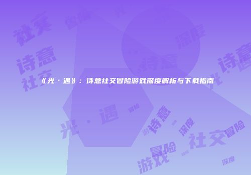 《光·遇》：诗意社交冒险游戏深度解析与下载指南