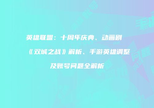 英雄联盟：十周年庆典、动画剧《双城之战》解析、手游英雄调整及账号问题全解析