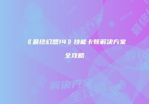《最终幻想14》技能卡顿解决方案全攻略