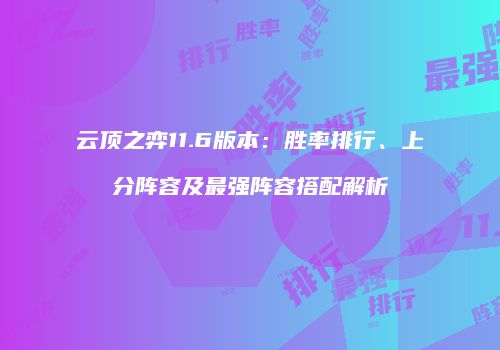 云顶之弈11.6版本：胜率排行、上分阵容及最强阵容搭配解析