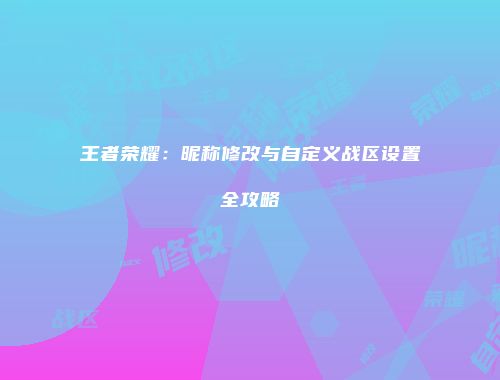 王者荣耀：昵称修改与自定义战区设置全攻略