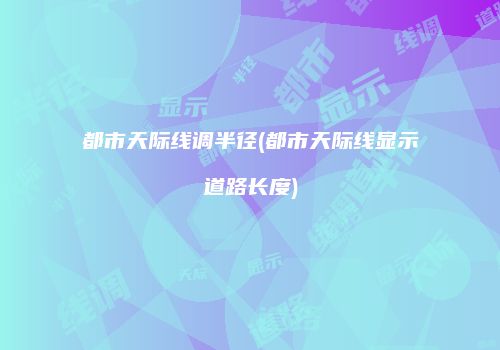 都市天际线调半径(都市天际线显示道路长度)