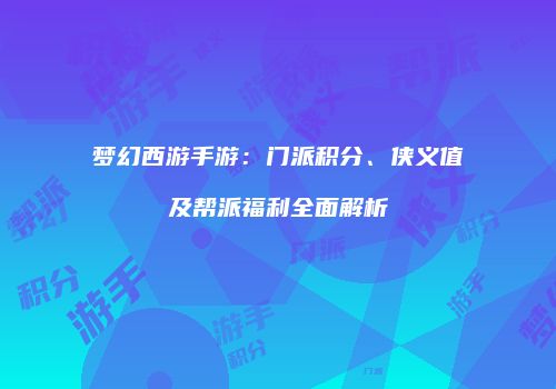 梦幻西游手游：门派积分、侠义值及帮派福利全面解析