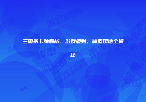 三国杀卡牌解析：游戏规则、牌型用途全揭秘