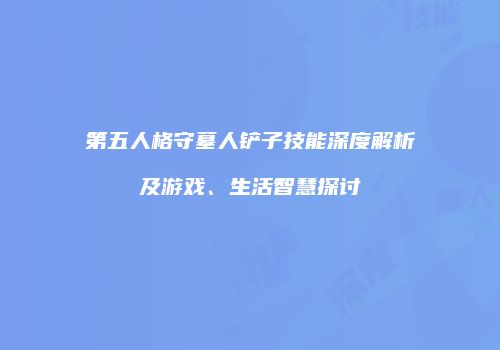 第五人格守墓人铲子技能深度解析及游戏、生活智慧探讨