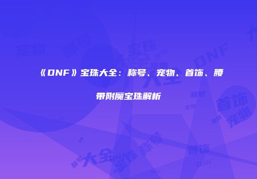 《DNF》宝珠大全：称号、宠物、首饰、腰带附魔宝珠解析