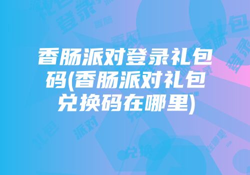 香肠派对登录礼包码(香肠派对礼包兑换码在哪里)