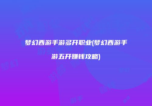 梦幻西游手游多开职业(梦幻西游手游五开赚钱攻略)