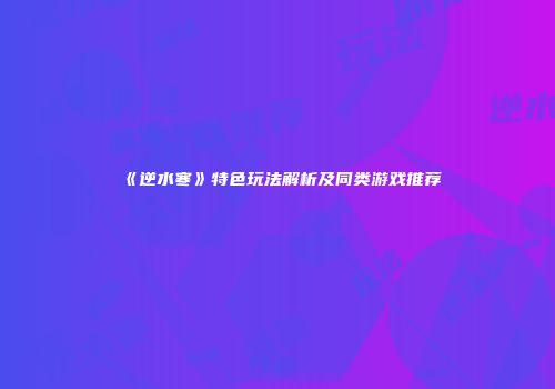 《逆水寒》特色玩法解析及同类游戏推荐