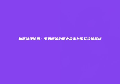 碧蓝航线哈曼：英勇舰娘的历史故事与游戏攻略解析