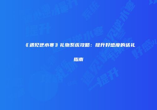 《遇见逆水寒》礼物系统攻略：提升好感度的送礼指南