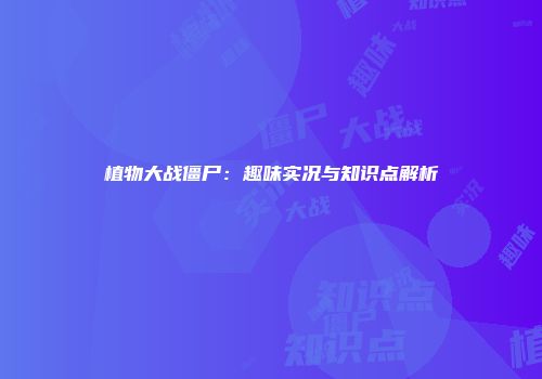 植物大战僵尸：趣味实况与知识点解析
